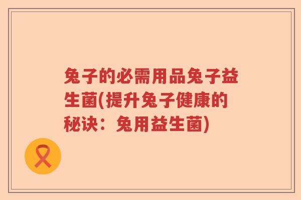 兔子的必需用品兔子益生菌(提升兔子健康的秘诀：兔用益生菌)