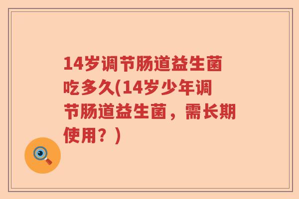 14岁调节肠道益生菌吃多久(14岁少年调节肠道益生菌，需长期使用？)