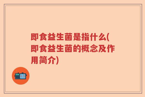 即食益生菌是指什么(即食益生菌的概念及作用简介)