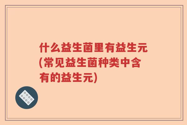 什么益生菌里有益生元(常见益生菌种类中含有的益生元)