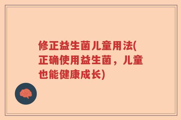 修正益生菌儿童用法(正确使用益生菌，儿童也能健康成长)