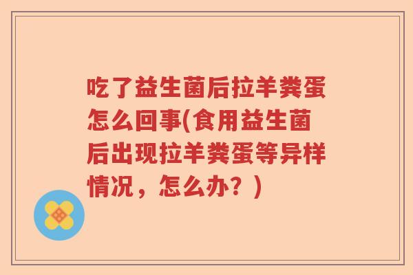 吃了益生菌后拉羊粪蛋怎么回事(食用益生菌后出现拉羊粪蛋等异样情况，怎么办？)