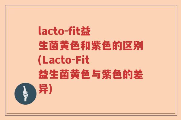 lacto-fit益生菌黄色和紫色的区别(Lacto-Fit益生菌黄色与紫色的差异)
