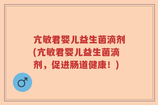 亢敏君婴儿益生菌滴剂(亢敏君婴儿益生菌滴剂，促进肠道健康！)