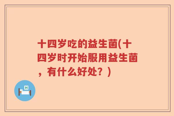十四岁吃的益生菌(十四岁时开始服用益生菌，有什么好处？)