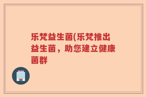 乐梵益生菌(乐梵推出益生菌，助您建立健康菌群