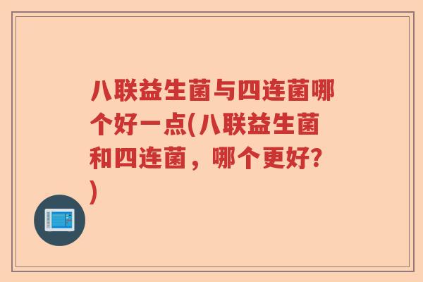 八联益生菌与四连菌哪个好一点(八联益生菌和四连菌，哪个更好？)