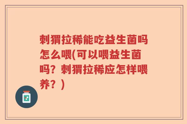 刺猬拉稀能吃益生菌吗怎么喂(可以喂益生菌吗？刺猬拉稀应怎样喂养？)