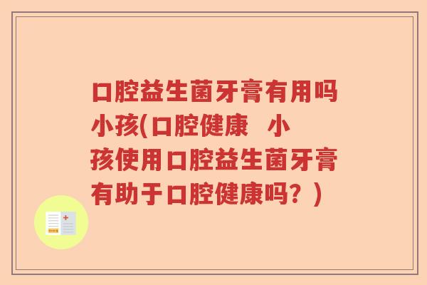 口腔益生菌牙膏有用吗小孩(口腔健康  小孩使用口腔益生菌牙膏有助于口腔健康吗？)