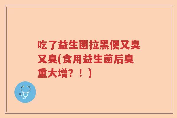 吃了益生菌拉黑便又臭又臭(食用益生菌后臭重大增？！)