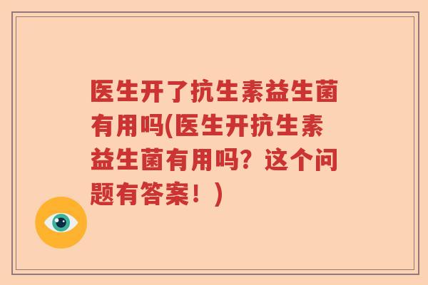 医生开了抗生素益生菌有用吗(医生开抗生素益生菌有用吗？这个问题有答案！)