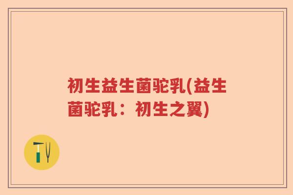 初生益生菌驼乳(益生菌驼乳:初生之翼) 初生益生菌驼乳(益生菌驼乳:初生之翼)