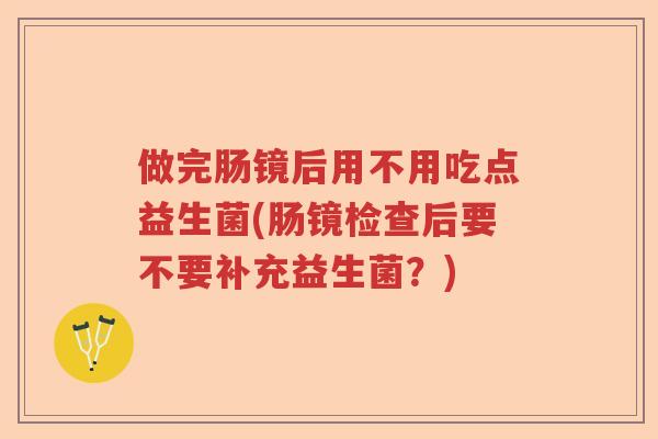 做完肠镜后用不用吃点益生菌(肠镜检查后要不要补充益生菌？)
