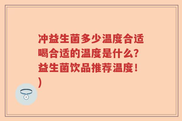 冲益生菌多少温度合适喝合适的温度是什么？益生菌饮品推荐温度！)