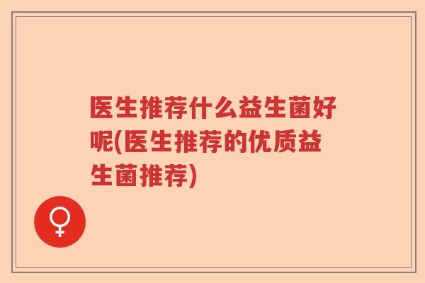 医生推荐什么益生菌好呢(医生推荐的优质益生菌推荐)