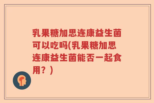 乳果糖加思连康益生菌可以吃吗(乳果糖加思连康益生菌能否一起食用？)