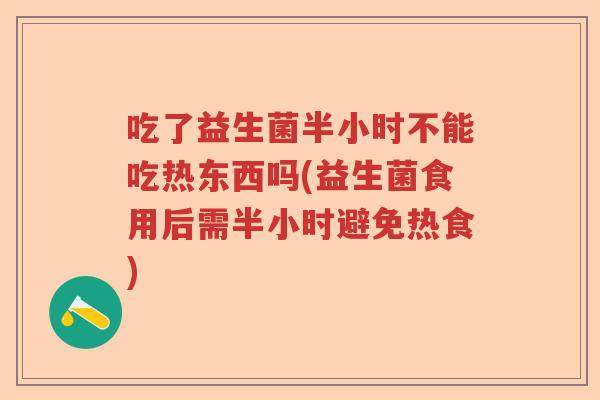 吃了益生菌半小时不能吃热东西吗(益生菌食用后需半小时避免热食)