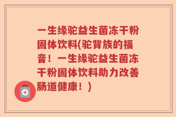 一生缘驼益生菌冻干粉固体饮料(驼背族的福音！一生缘驼益生菌冻干粉固体饮料助力改善肠道健康！)