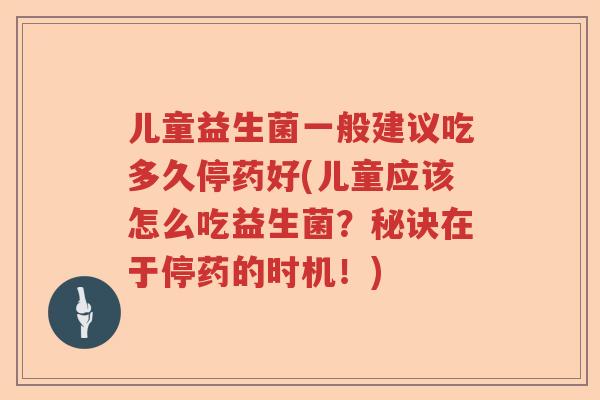 儿童益生菌一般建议吃多久停药好(儿童应该怎么吃益生菌？秘诀在于停药的时机！)