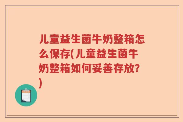 儿童益生菌牛奶整箱怎么保存(儿童益生菌牛奶整箱如何妥善存放？)