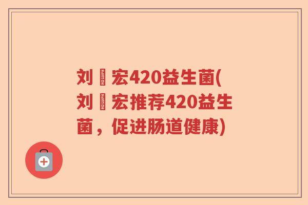 刘畊宏420益生菌(刘畊宏推荐420益生菌，促进肠道健康)