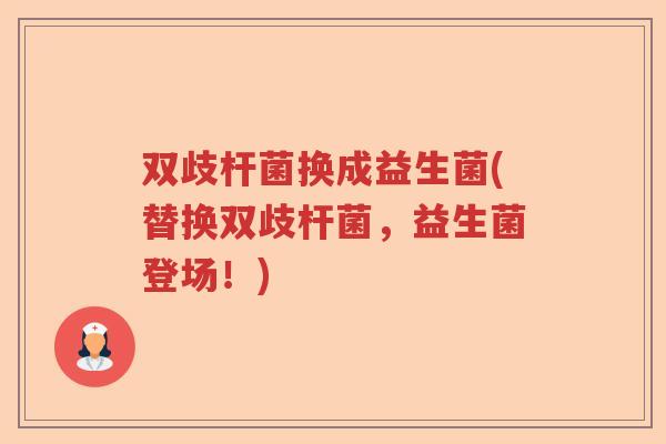 双歧杆菌换成益生菌(替换双歧杆菌，益生菌登场！)