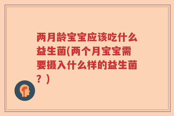 两月龄宝宝应该吃什么益生菌(两个月宝宝需要摄入什么样的益生菌？)