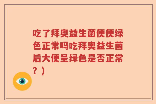 吃了拜奥益生菌便便绿色正常吗吃拜奥益生菌后大便呈绿色是否正常？)