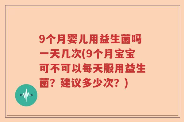 9个月婴儿用益生菌吗一天几次(9个月宝宝可不可以每天服用益生菌？建议多少次？)