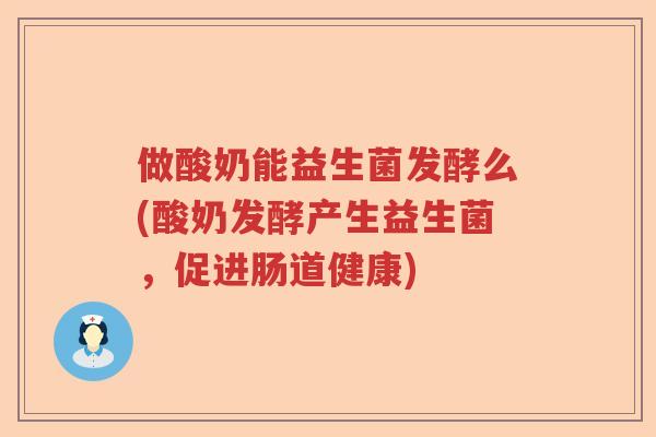 做酸奶能益生菌发酵么(酸奶发酵产生益生菌，促进肠道健康)