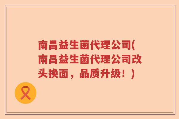 南昌益生菌代理公司(南昌益生菌代理公司改头换面，品质升级！)