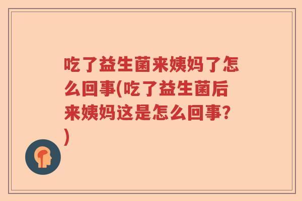 吃了益生菌来姨妈了怎么回事(吃了益生菌后来姨妈这是怎么回事？)