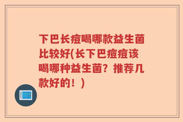 下巴长痘喝哪款益生菌比较好(长下巴痘痘该喝哪种益生菌？推荐几款好的！)