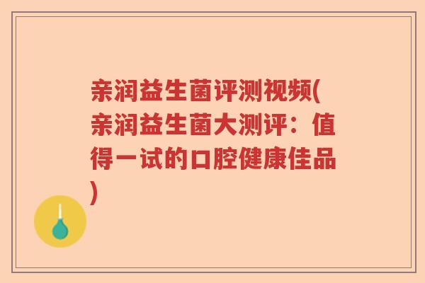 亲润益生菌评测视频(亲润益生菌大测评：值得一试的口腔健康佳品)
