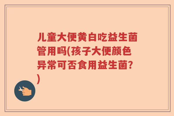 儿童大便黄白吃益生菌管用吗(孩子大便颜色异常可否食用益生菌？)