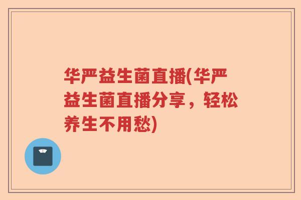 华严益生菌直播(华严益生菌直播分享，轻松养生不用愁)
