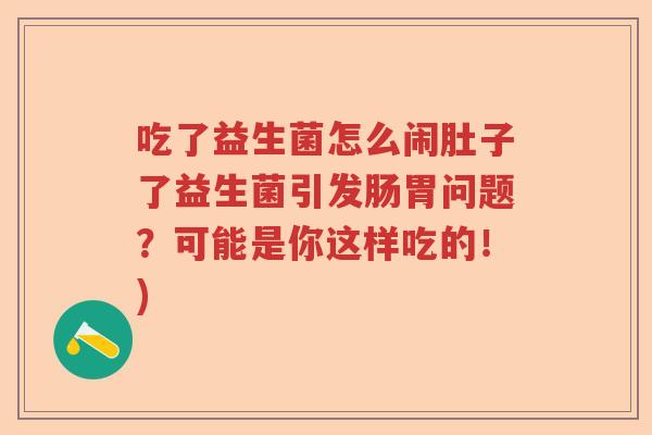 吃了益生菌怎么闹肚子了益生菌引发肠胃问题？可能是你这样吃的！)