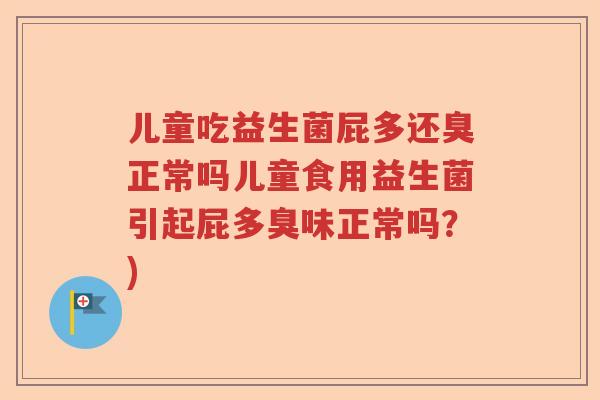 儿童吃益生菌屁多还臭正常吗儿童食用益生菌引起屁多臭味正常吗？)