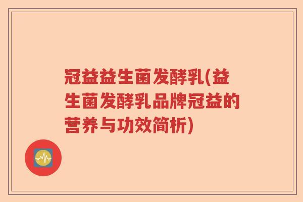 冠益益生菌发酵乳(益生菌发酵乳品牌冠益的营养与功效简析)