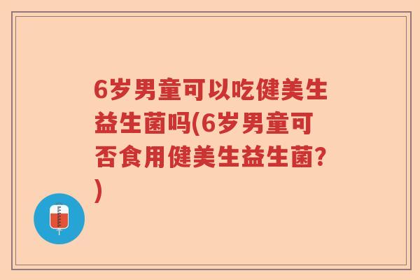 6岁男童可以吃健美生益生菌吗(6岁男童可否食用健美生益生菌？)