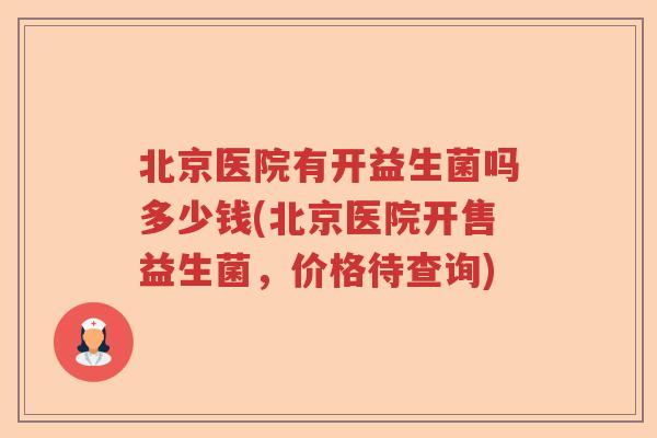 北京医院有开益生菌吗多少钱(北京医院开售益生菌，价格待查询)