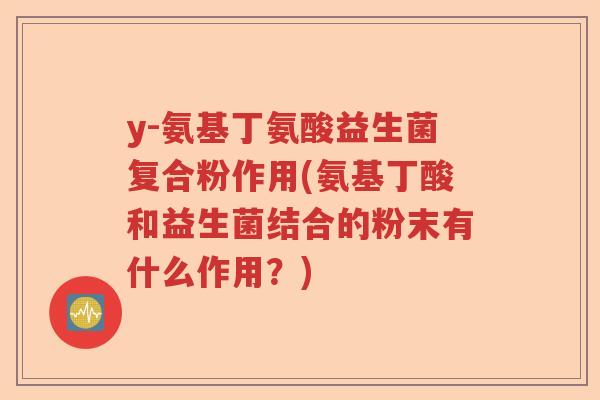 y-氨基丁氨酸益生菌复合粉作用(氨基丁酸和益生菌结合的粉末有什么作用？)