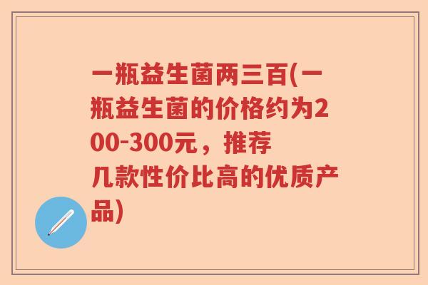 一瓶益生菌两三百(一瓶益生菌的价格约为200-300元，推荐几款性价比高的优质产品)