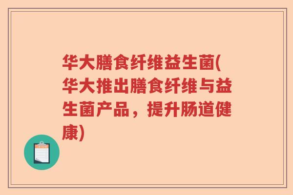 华大膳食纤维益生菌(华大推出膳食纤维与益生菌产品，提升肠道健康)