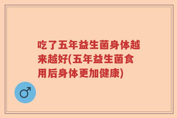 吃了五年益生菌身体越来越好(五年益生菌食用后身体更加健康)