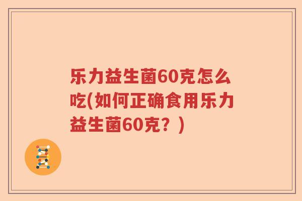 乐力益生菌60克怎么吃(如何正确食用乐力益生菌60克？)