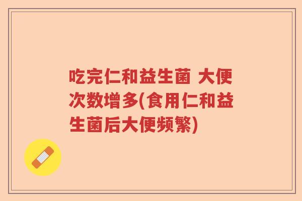 吃完仁和益生菌 大便次数增多(食用仁和益生菌后大便频繁)
