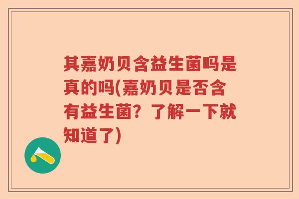 其嘉奶贝含益生菌吗是真的吗(嘉奶贝是否含有益生菌？了解一下就知道了)