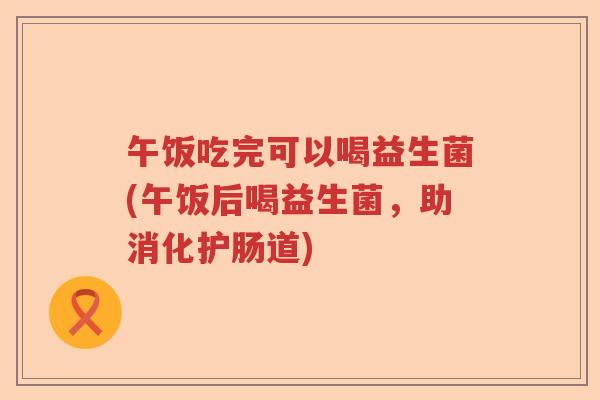 午饭吃完可以喝益生菌(午饭后喝益生菌，助消化护肠道)