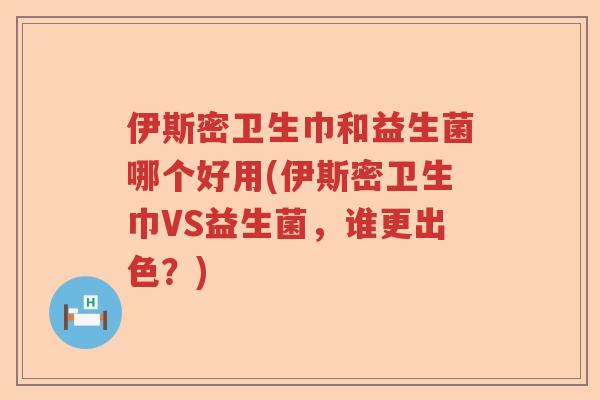 伊斯密卫生巾和益生菌哪个好用(伊斯密卫生巾VS益生菌，谁更出色？)